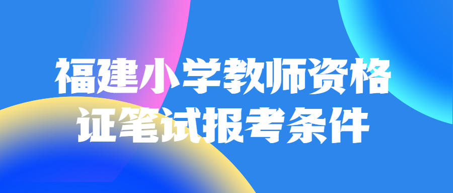 福建小學(xué)教師資格證筆試報考條件