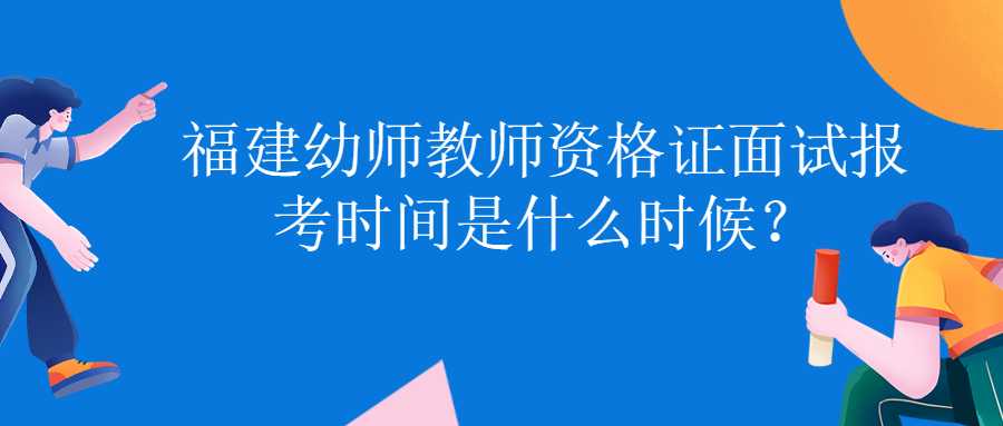 福建幼師教師資格證面試報考時間是什么時候？