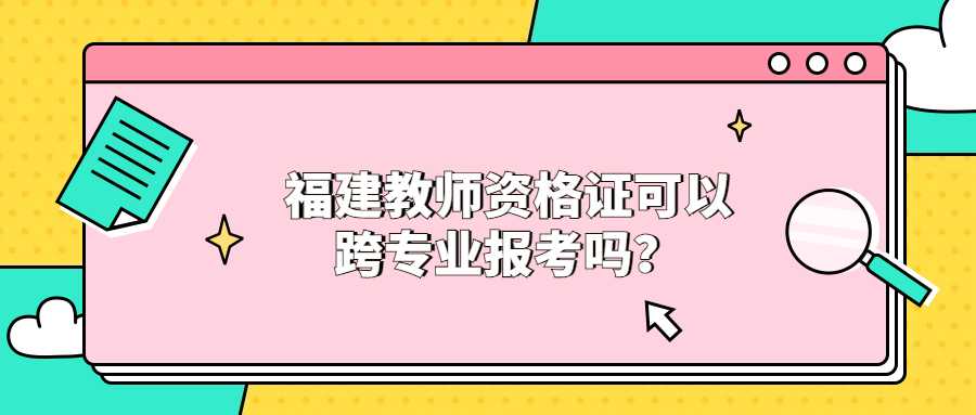 福建教師資格證可以跨專業(yè)報(bào)考嗎？