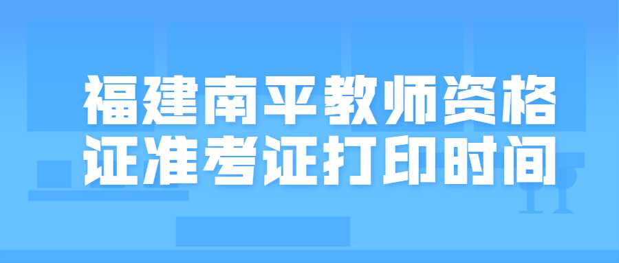 福建南平教師資格證準(zhǔn)考證打印時間